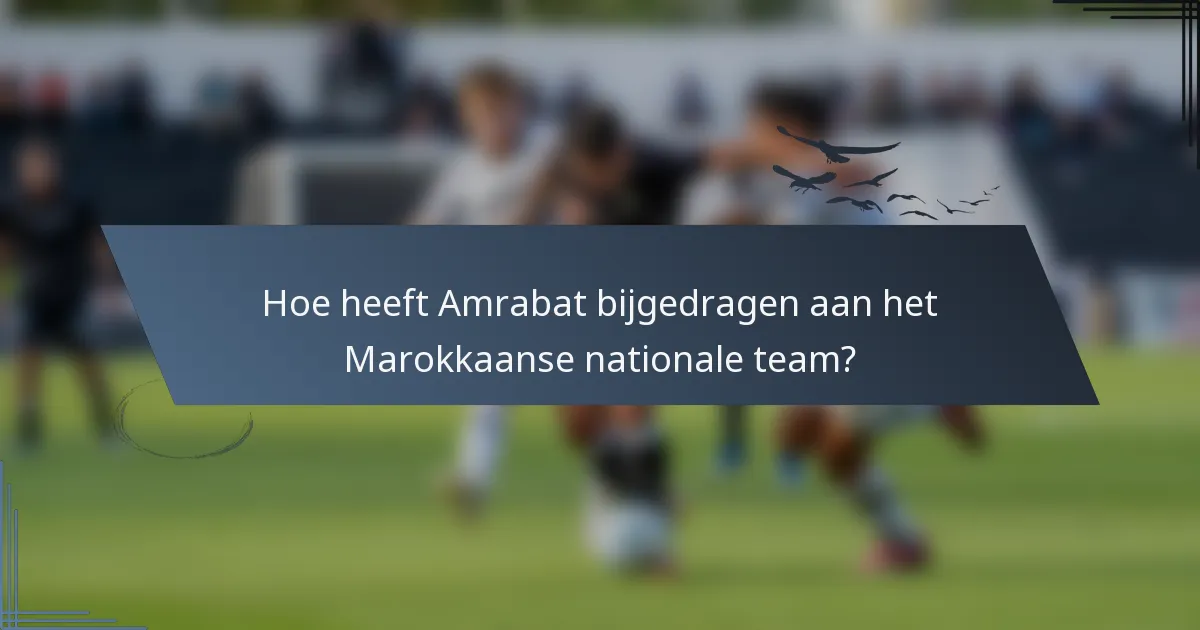 Hoe heeft Amrabat bijgedragen aan het Marokkaanse nationale team?