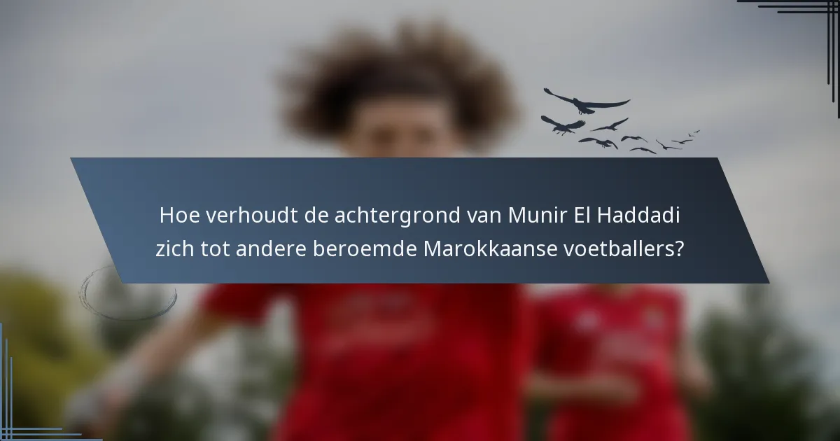 Hoe verhoudt de achtergrond van Munir El Haddadi zich tot andere beroemde Marokkaanse voetballers?