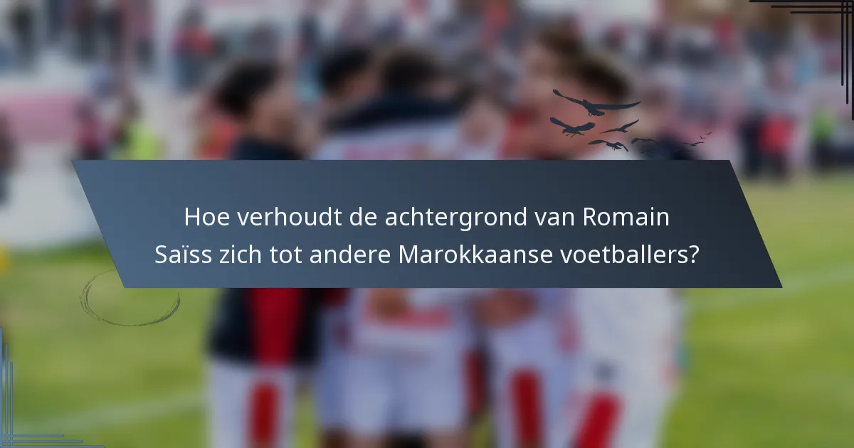 Hoe verhoudt de achtergrond van Romain Saïss zich tot andere Marokkaanse voetballers?
