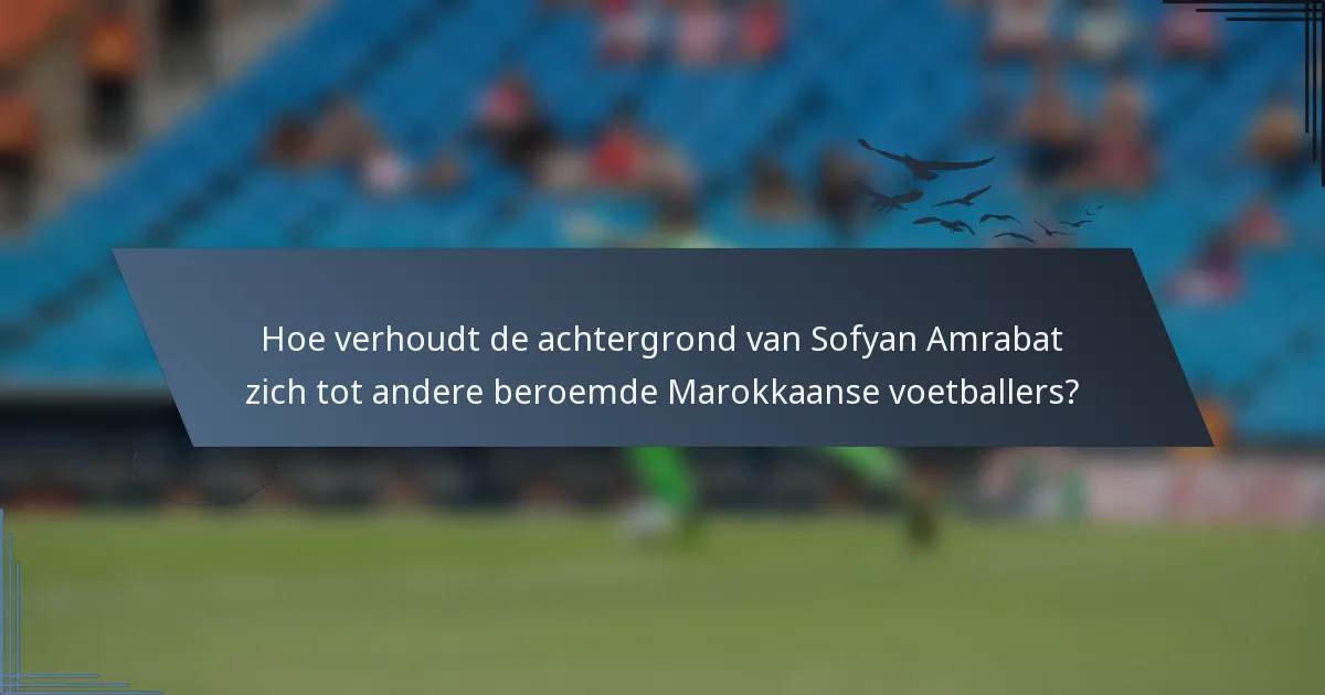 Hoe verhoudt de achtergrond van Sofyan Amrabat zich tot andere beroemde Marokkaanse voetballers?