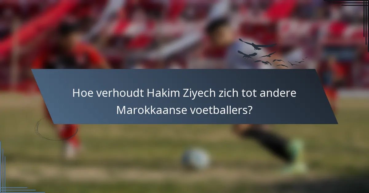 Hoe verhoudt Hakim Ziyech zich tot andere Marokkaanse voetballers?