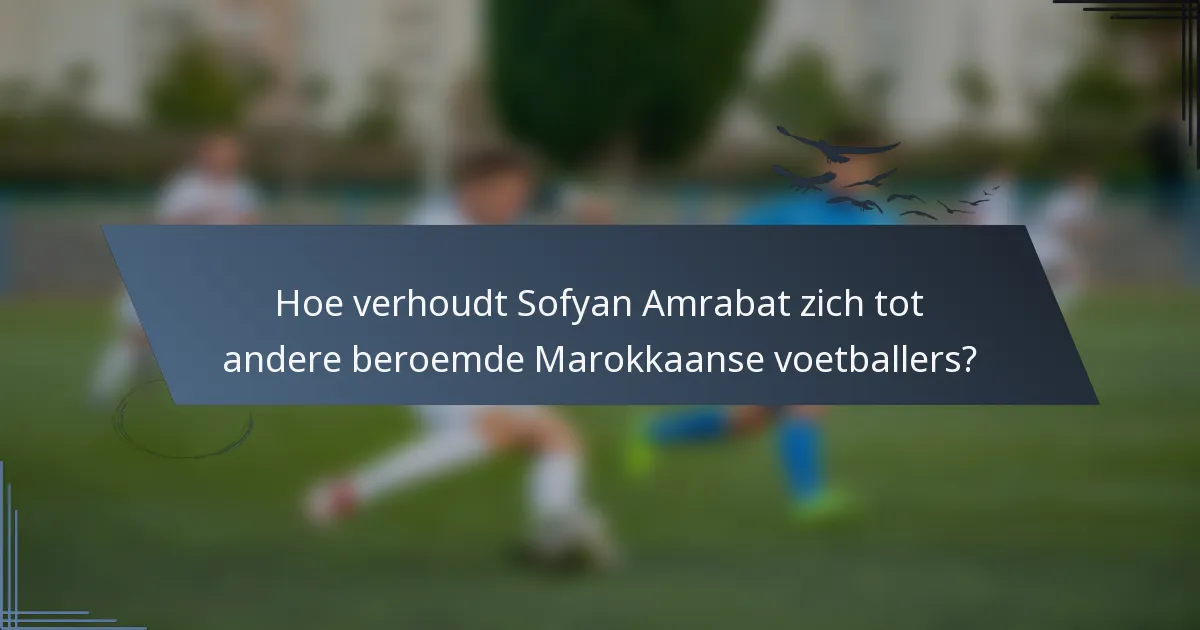 Hoe verhoudt Sofyan Amrabat zich tot andere beroemde Marokkaanse voetballers?