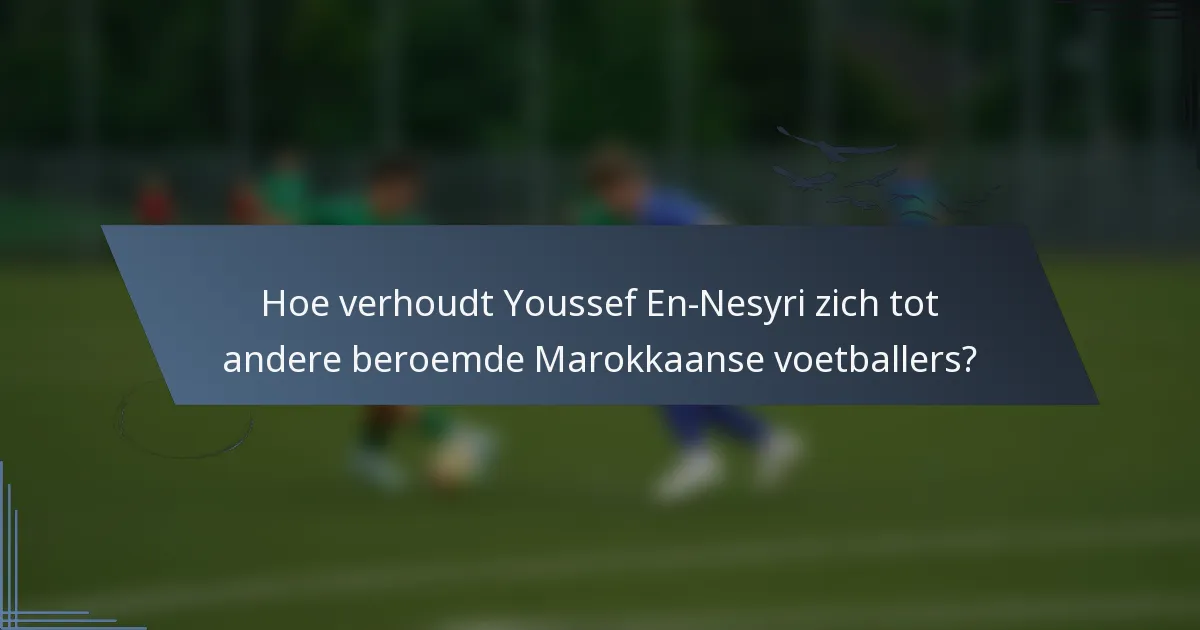 Hoe verhoudt Youssef En-Nesyri zich tot andere beroemde Marokkaanse voetballers?