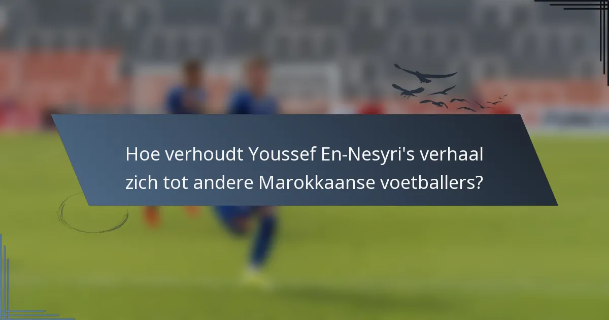 Hoe verhoudt Youssef En-Nesyri's verhaal zich tot andere Marokkaanse voetballers?
