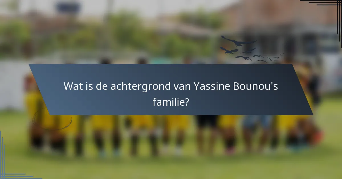 Wat is de achtergrond van Yassine Bounou's familie?