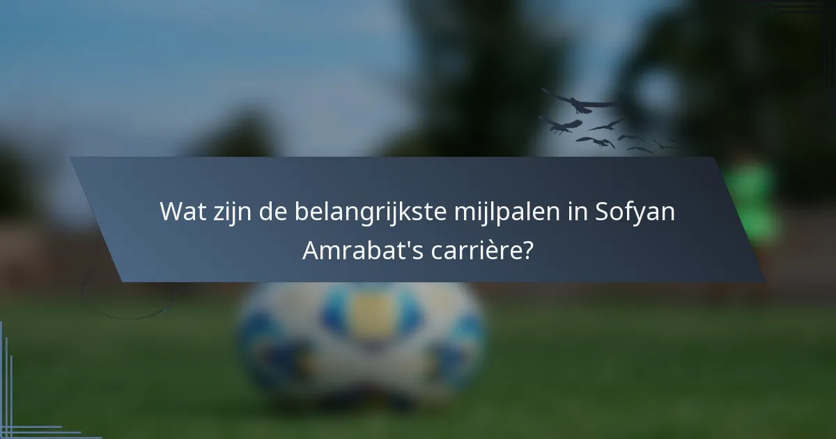 Wat zijn de belangrijkste mijlpalen in Sofyan Amrabat's carrière?