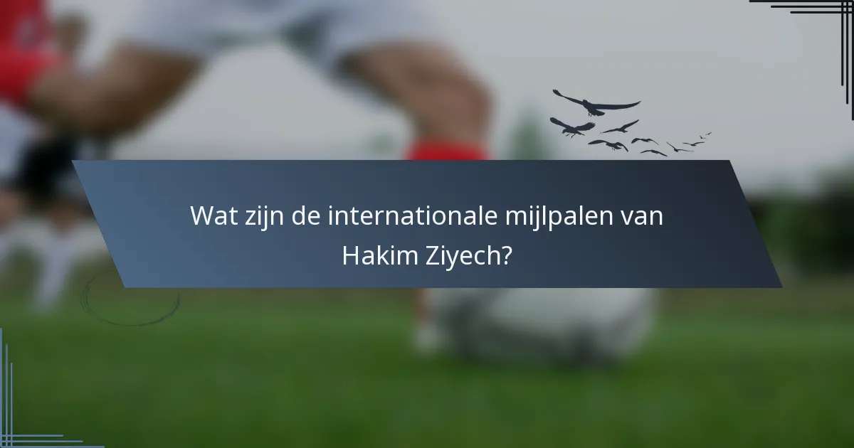 Wat zijn de internationale mijlpalen van Hakim Ziyech?