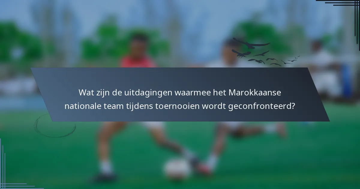 Wat zijn de uitdagingen waarmee het Marokkaanse nationale team tijdens toernooien wordt geconfronteerd?