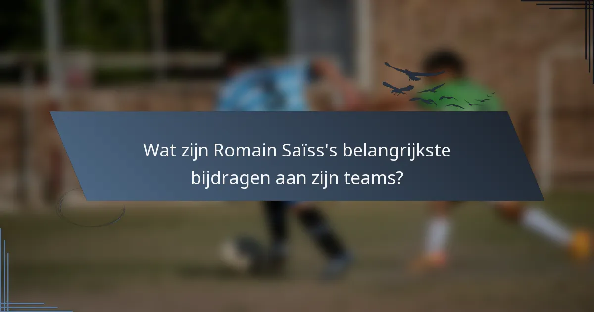 Wat zijn Romain Saïss's belangrijkste bijdragen aan zijn teams?