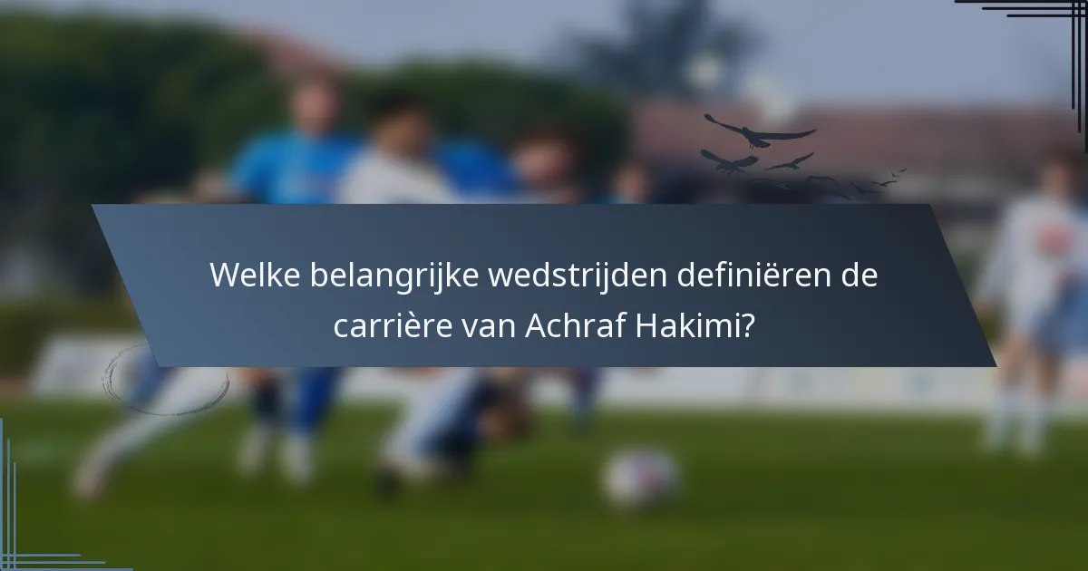 Welke belangrijke wedstrijden definiëren de carrière van Achraf Hakimi?
