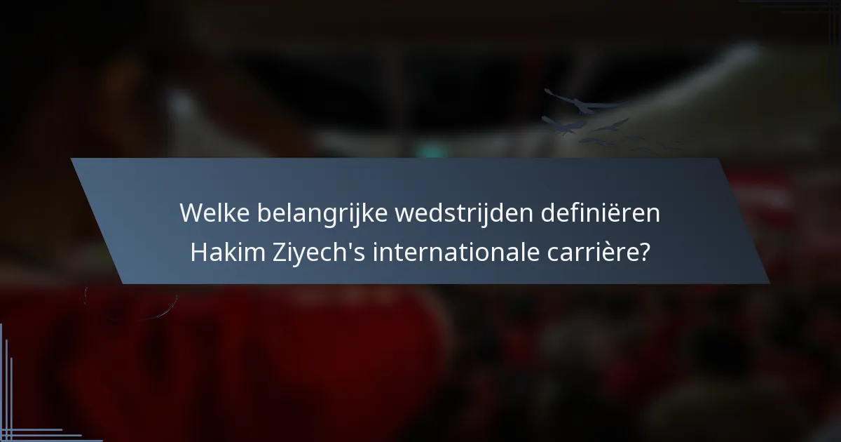Welke belangrijke wedstrijden definiëren Hakim Ziyech's internationale carrière?
