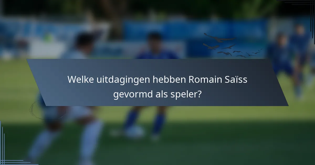 Welke uitdagingen hebben Romain Saïss gevormd als speler?
