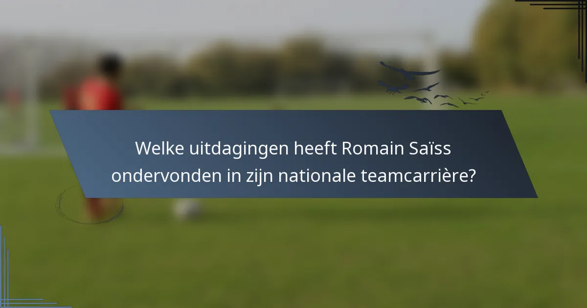 Welke uitdagingen heeft Romain Saïss ondervonden in zijn nationale teamcarrière?