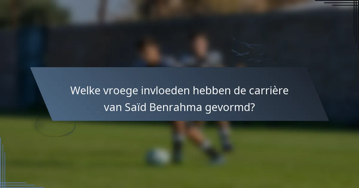 Welke vroege invloeden hebben de carrière van Saïd Benrahma gevormd?