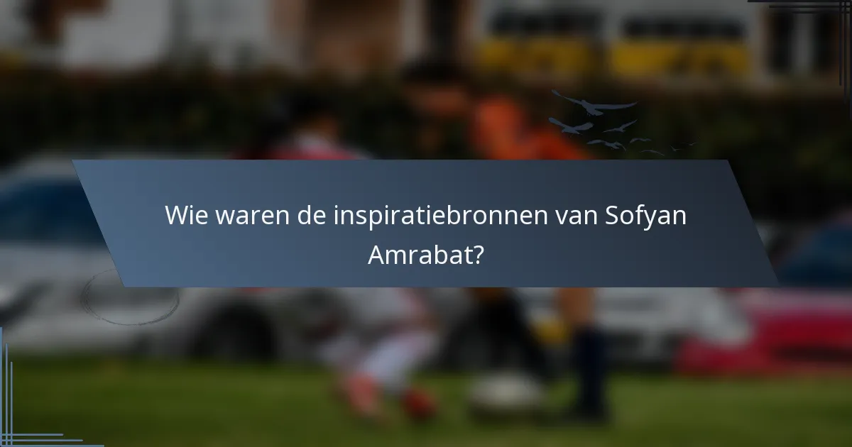 Wie waren de inspiratiebronnen van Sofyan Amrabat?